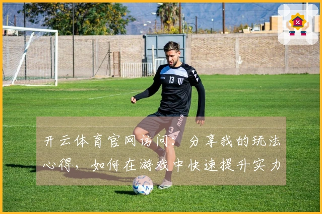 开云体育官网访问:分享我的玩法心得,如何在游戏中快速提升实力