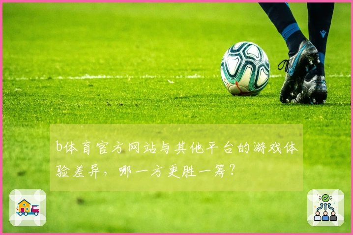 b体育官方网站与其他平台的游戏体验差异，哪一方更胜一筹？