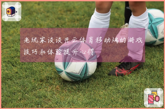 老玩家谈谈开云体育移动端的游戏技巧和体验提升心得