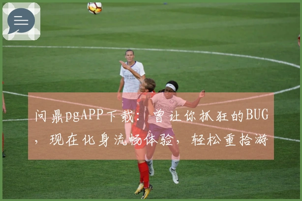 问鼎pgAPP下载：曾让你抓狂的BUG，现在化身流畅体验，轻松重拾游戏乐趣