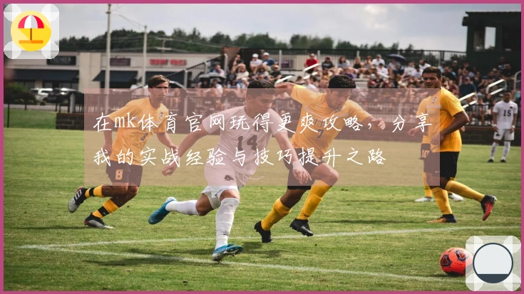 在mk体育官网玩得更爽攻略，分享我的实战经验与技巧提升之路