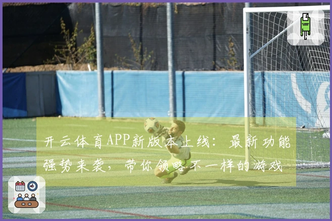 开云体育APP新版本上线：最新功能强势来袭，带你领略不一样的游戏体验