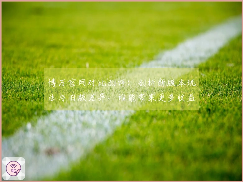 博万官网对比测评：剖析新版本玩法与旧版差异，谁能带来更多收益？