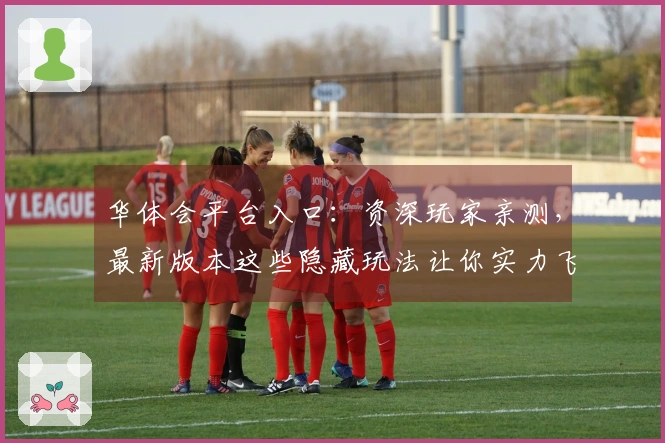 华体会平台入口：资深玩家亲测，最新版本这些隐藏玩法让你实力飞升！