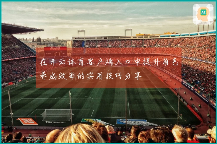 在开云体育客户端入口中提升角色养成效率的实用技巧分享