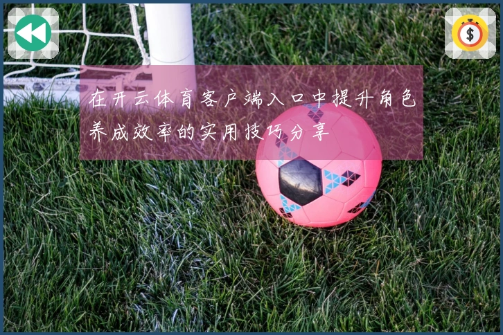 在开云体育客户端入口中提升角色养成效率的实用技巧分享