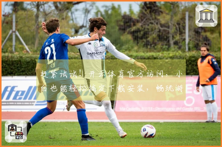 赶紧试试！开云体育官方访问，小白也能轻松搞定下载安装，畅玩游戏不是梦！