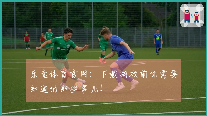乐竞体育官网：下载游戏前你需要知道的那些事儿！