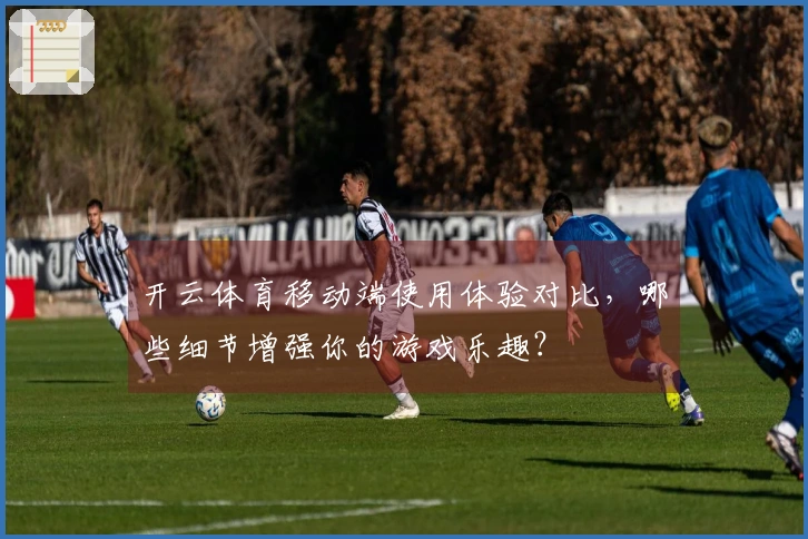 开云体育移动端使用体验对比，哪些细节增强你的游戏乐趣？