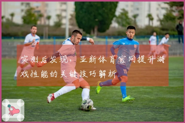 实测后发现，亚新体育官网提升游戏性能的关键技巧解析