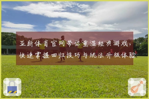 亚新体育官网带你重温经典游戏，快速掌握回归技巧与玩法升级体验