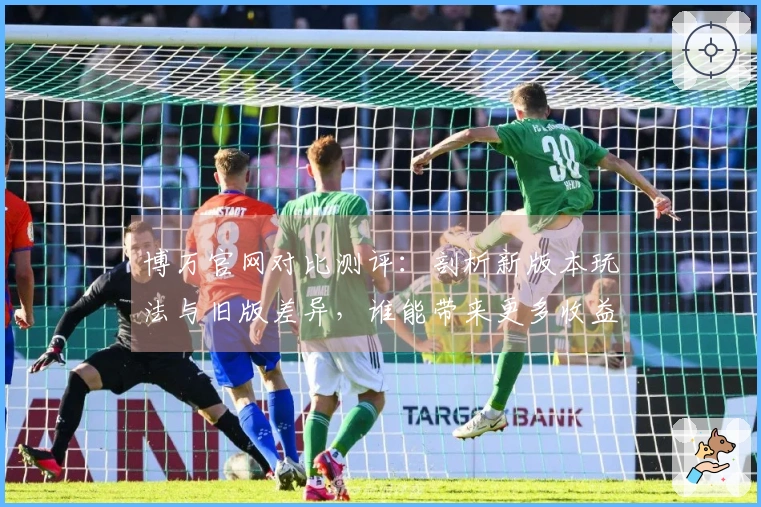 博万官网对比测评：剖析新版本玩法与旧版差异，谁能带来更多收益？