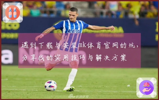 遇到下载与安装mk体育官网的坑，分享我的实用技巧与解决方案
