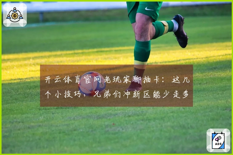 开云体育官网老玩家聊抽卡：这几个小技巧，兄弟们冲新区能少走多少弯路！