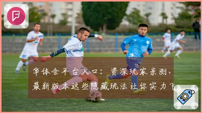 华体会平台入口：资深玩家亲测，最新版本这些隐藏玩法让你实力飞升！