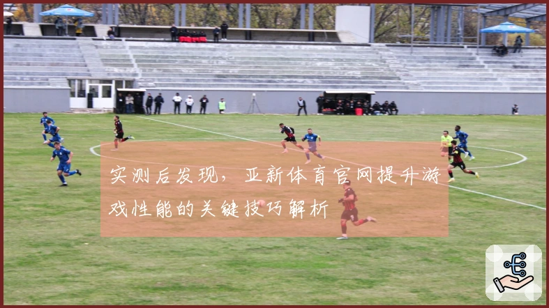实测后发现，亚新体育官网提升游戏性能的关键技巧解析