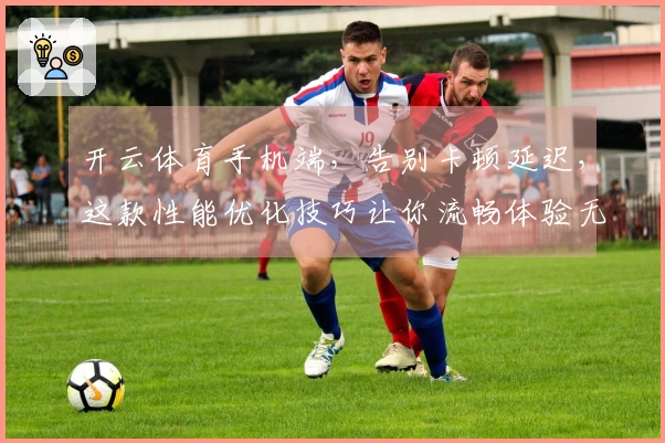 开云体育手机端，告别卡顿延迟，这款性能优化技巧让你流畅体验无压力