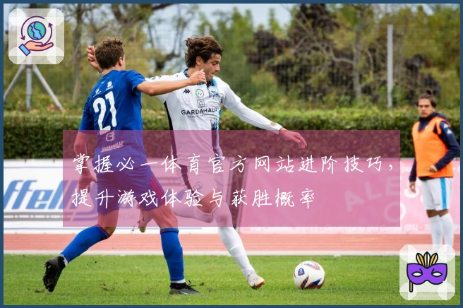 掌握必一体育官方网站进阶技巧，提升游戏体验与获胜概率