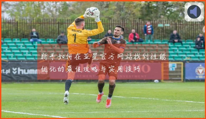 新手如何在亚星官方网站找到性能优化的最佳攻略与实用技巧