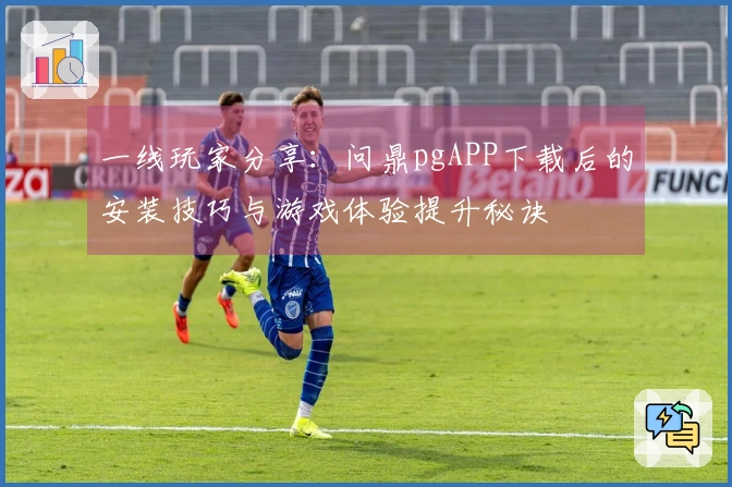 一线玩家分享：问鼎pgAPP下载后的安装技巧与游戏体验提升秘诀