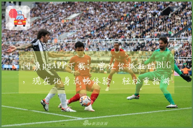问鼎pgAPP下载：曾让你抓狂的BUG，现在化身流畅体验，轻松重拾游戏乐趣