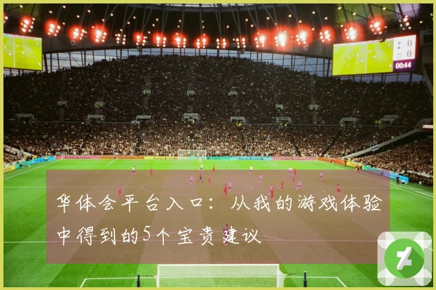 华体会平台入口：从我的游戏体验中得到的5个宝贵建议
